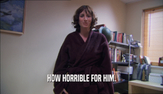HOW HORRIBLE FOR HIM.  