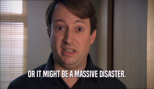 OR IT MIGHT BE A MASSIVE DISASTER.  