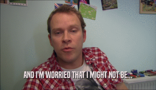 AND I'M WORRIED THAT I MIGHT NOT BE...  