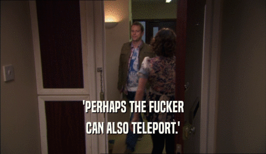 'PERHAPS THE FUCKER CAN ALSO TELEPORT.' 