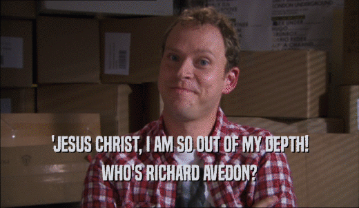 'JESUS CHRIST, I AM SO OUT OF MY DEPTH! WHO'S RICHARD AVEDON? 