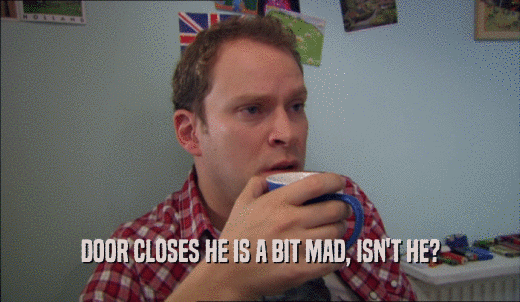 DOOR CLOSES HE IS A BIT MAD, ISN'T HE?  
