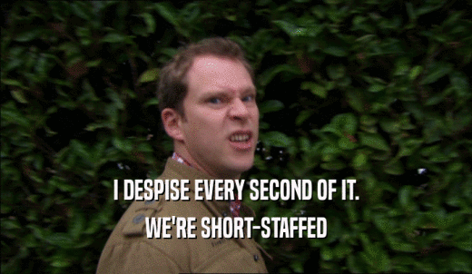 I DESPISE EVERY SECOND OF IT. WE'RE SHORT-STAFFED 