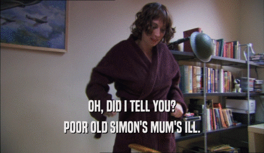 OH, DID I TELL YOU? POOR OLD SIMON'S MUM'S ILL. 