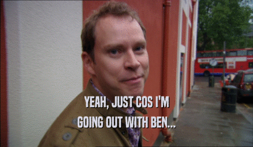 YEAH, JUST COS I'M GOING OUT WITH BEN... 