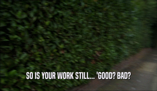 SO IS YOUR WORK STILL... 'GOOD? BAD?  