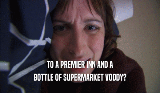 TO A PREMIER INN AND A BOTTLE OF SUPERMARKET VODDY? 