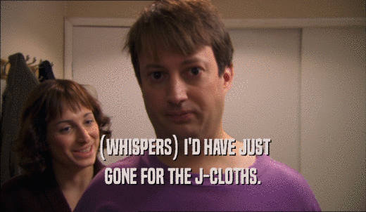 (WHISPERS) I'D HAVE JUST GONE FOR THE J-CLOTHS. 