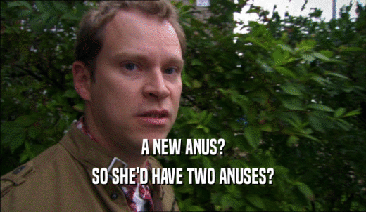 A NEW ANUS? SO SHE'D HAVE TWO ANUSES? 