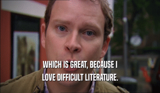 WHICH IS GREAT, BECAUSE I LOVE DIFFICULT LITERATURE. 