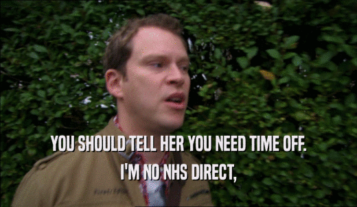 YOU SHOULD TELL HER YOU NEED TIME OFF. I'M NO NHS DIRECT, 