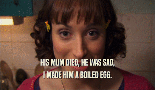 HIS MUM DIED, HE WAS SAD, I MADE HIM A BOILED EGG. 