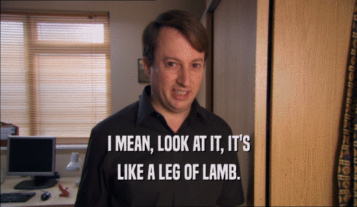 I MEAN, LOOK AT IT, IT'S LIKE A LEG OF LAMB. 