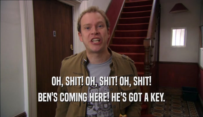 OH, SHIT! OH, SHIT! OH, SHIT! BEN'S COMING HERE! HE'S GOT A KEY. 