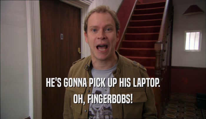 HE'S GONNA PICK UP HIS LAPTOP. OH, FINGERBOBS! 