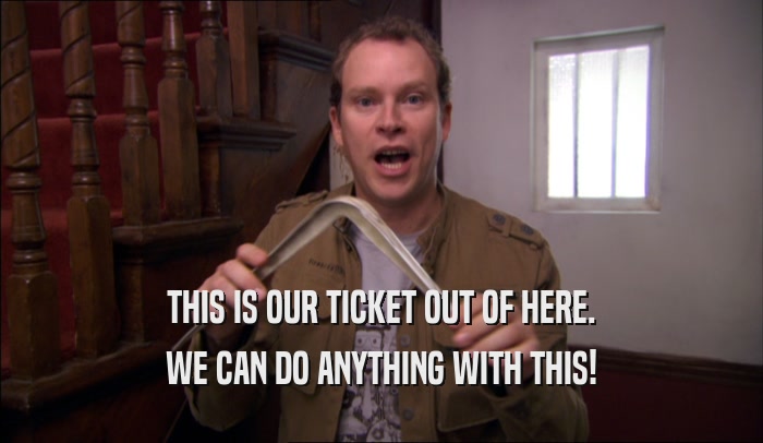 THIS IS OUR TICKET OUT OF HERE. WE CAN DO ANYTHING WITH THIS! 