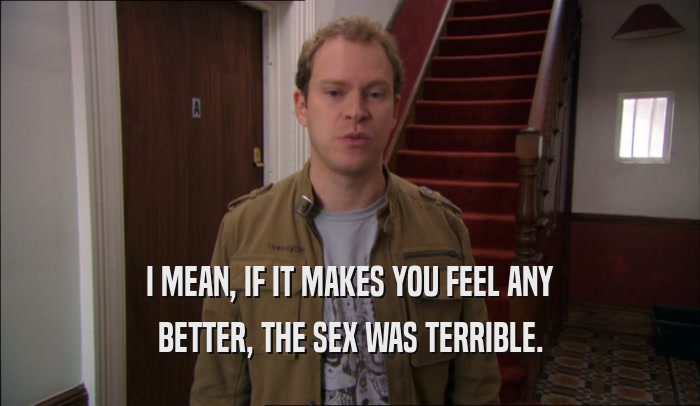 I MEAN, IF IT MAKES YOU FEEL ANY BETTER, THE SEX WAS TERRIBLE. 