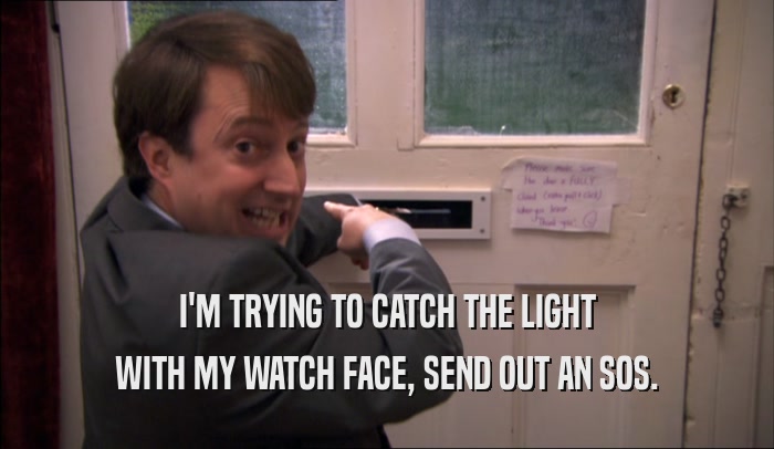 I'M TRYING TO CATCH THE LIGHT WITH MY WATCH FACE, SEND OUT AN SOS. 