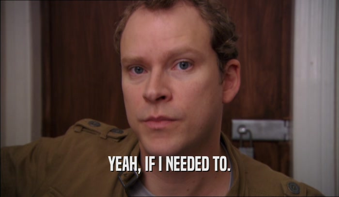 YEAH, IF I NEEDED TO.  