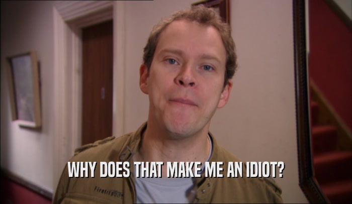 WHY DOES THAT MAKE ME AN IDIOT?  