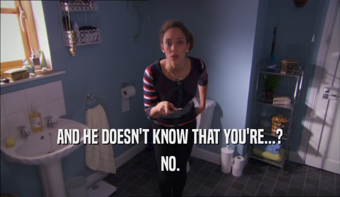 AND HE DOESN'T KNOW THAT YOU'RE...? NO. 