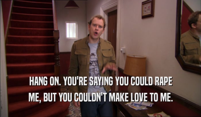 HANG ON. YOU'RE SAYING YOU COULD RAPE ME, BUT YOU COULDN'T MAKE LOVE TO ME. 