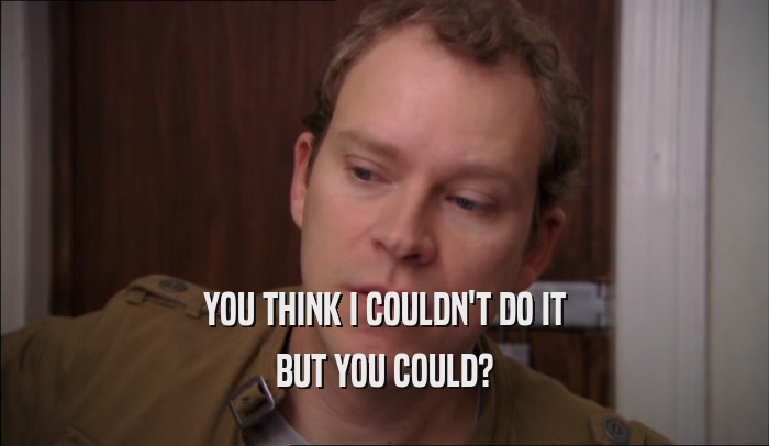 YOU THINK I COULDN'T DO IT BUT YOU COULD? 