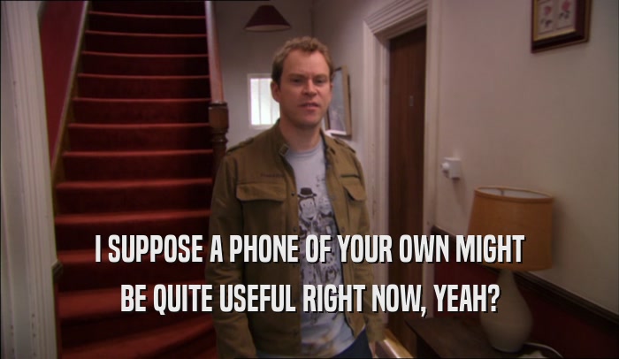 I SUPPOSE A PHONE OF YOUR OWN MIGHT BE QUITE USEFUL RIGHT NOW, YEAH? 