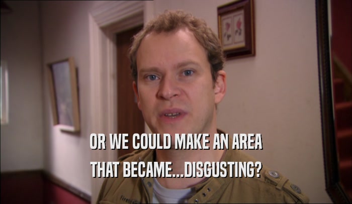 OR WE COULD MAKE AN AREA THAT BECAME...DISGUSTING? 
