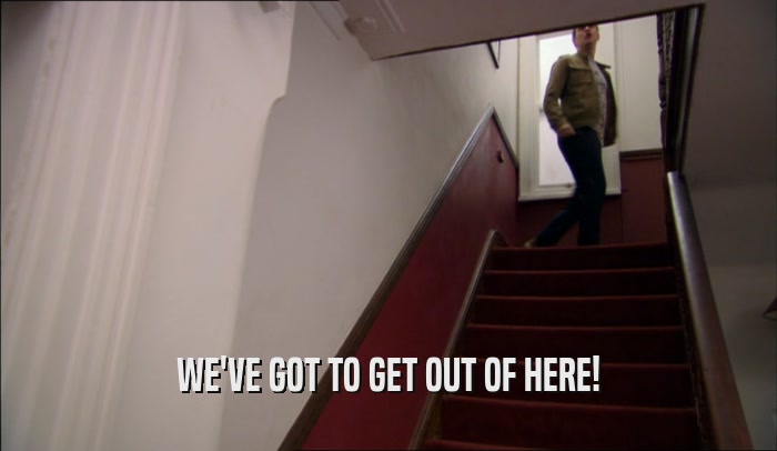 WE'VE GOT TO GET OUT OF HERE!  