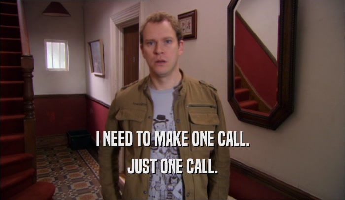 I NEED TO MAKE ONE CALL. JUST ONE CALL. 