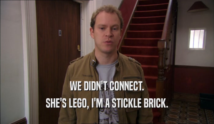 WE DIDN'T CONNECT.
 SHE'S LEGO, I'M A STICKLE BRICK.
 