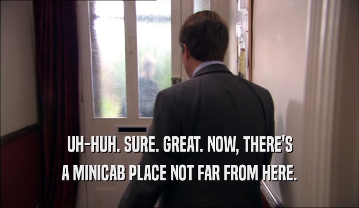UH-HUH. SURE. GREAT. NOW, THERE'S A MINICAB PLACE NOT FAR FROM HERE. 