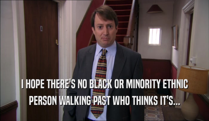 I HOPE THERE'S NO BLACK OR MINORITY ETHNIC PERSON WALKING PAST WHO THINKS IT'S... 