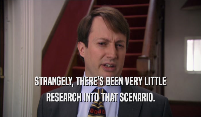 STRANGELY, THERE'S BEEN VERY LITTLE RESEARCH INTO THAT SCENARIO. 