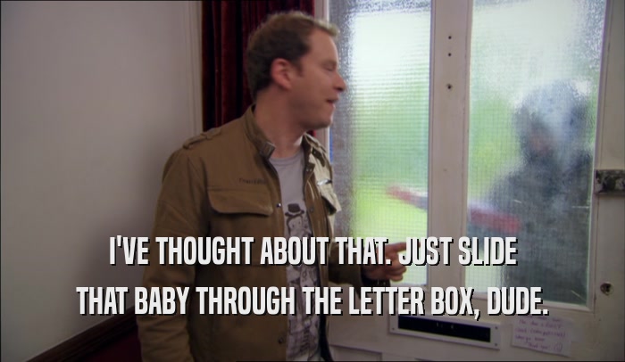 I'VE THOUGHT ABOUT THAT. JUST SLIDE THAT BABY THROUGH THE LETTER BOX, DUDE. 