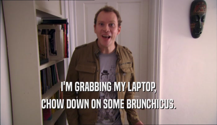 I'M GRABBING MY LAPTOP, CHOW DOWN ON SOME BRUNCHICUS. 