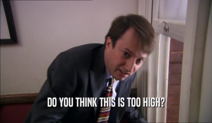 DO YOU THINK THIS IS TOO HIGH?  