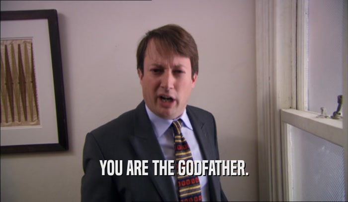 YOU ARE THE GODFATHER.  