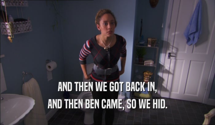 AND THEN WE GOT BACK IN, AND THEN BEN CAME, SO WE HID. 