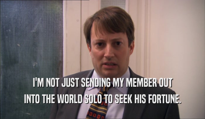 I'M NOT JUST SENDING MY MEMBER OUT INTO THE WORLD SOLO TO SEEK HIS FORTUNE. 