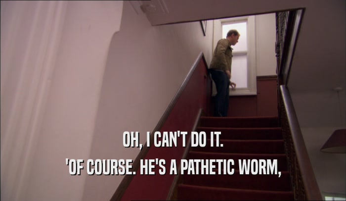 OH, I CAN'T DO IT. 'OF COURSE. HE'S A PATHETIC WORM, 