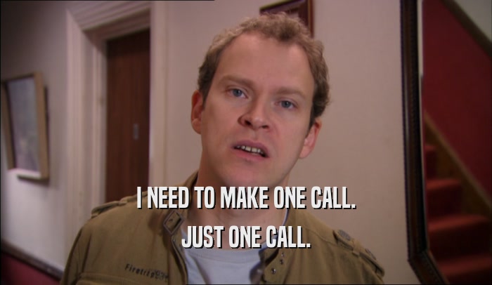 I NEED TO MAKE ONE CALL. JUST ONE CALL. 