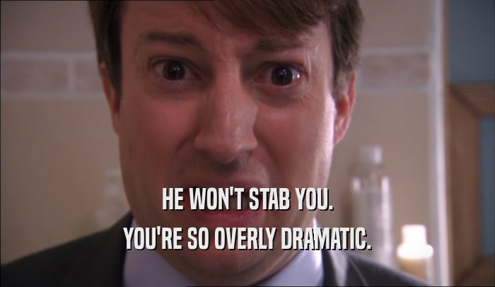 HE WON'T STAB YOU. YOU'RE SO OVERLY DRAMATIC. 