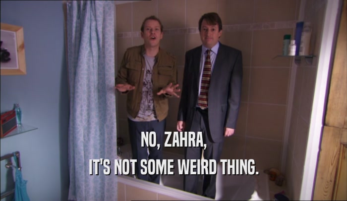 NO, ZAHRA, IT'S NOT SOME WEIRD THING. 