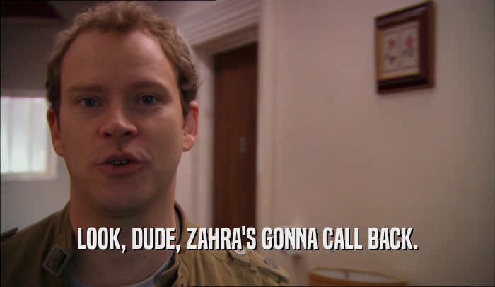 LOOK, DUDE, ZAHRA'S GONNA CALL BACK.
  