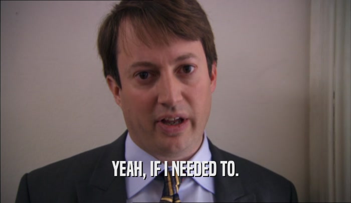 YEAH, IF I NEEDED TO.  