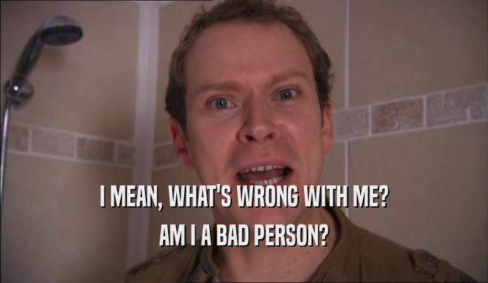 I MEAN, WHAT'S WRONG WITH ME? AM I A BAD PERSON? 