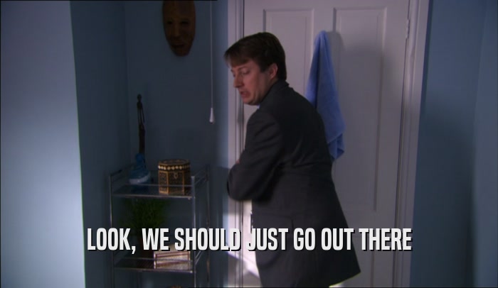 LOOK, WE SHOULD JUST GO OUT THERE  