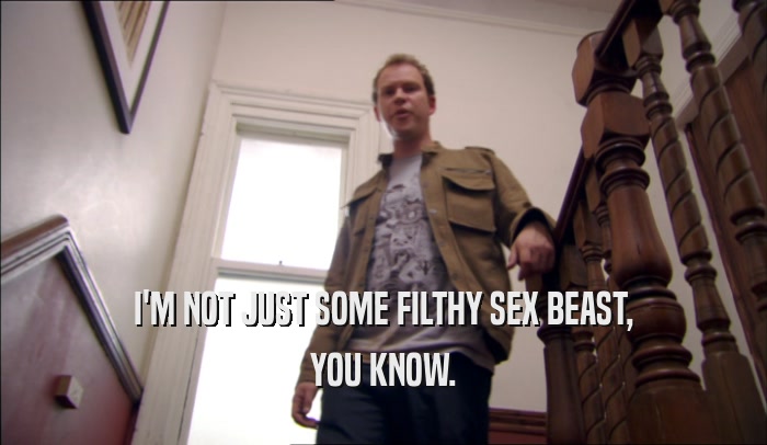 I'M NOT JUST SOME FILTHY SEX BEAST, YOU KNOW. 